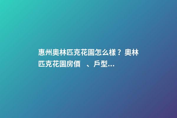 惠州奧林匹克花園怎么樣？奧林匹克花園房價、戶型圖、周邊配套樓盤分析